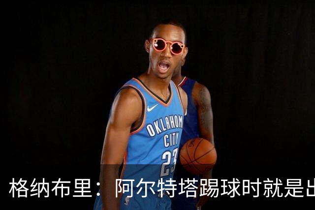 格纳布里：阿尔特塔踢球时就是出色领袖；祝福凯恩能拿金球奖
