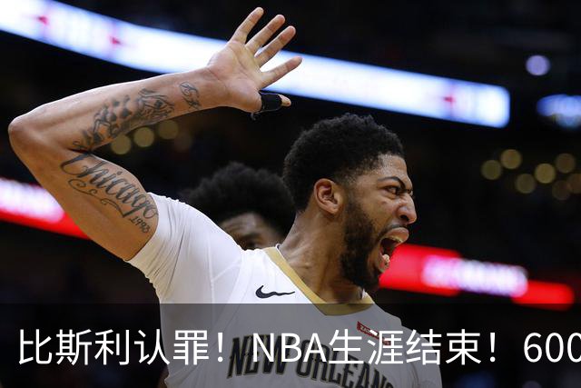 比斯利认罪！NBA生涯结束！6000万美元挥霍一空