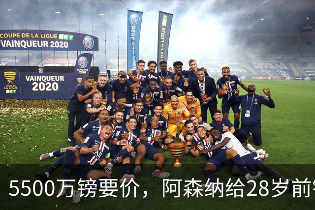 5500万镑要价，阿森纳给28岁前锋标了原价